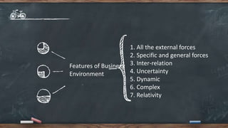 Features of Business
Environment
1. All the external forces
2. Specific and general forces
3. Inter-relation
4. Uncertainty
5. Dynamic
6. Complex
7. Relativity
 