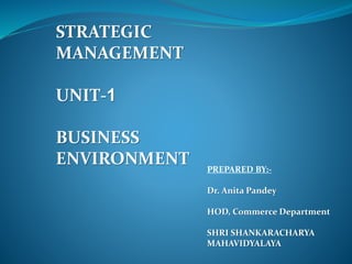 PREPARED BY:-
Dr. Anita Pandey
HOD, Commerce Department
SHRI SHANKARACHARYA
MAHAVIDYALAYA
STRATEGIC
MANAGEMENT
UNIT-1
BUSINESS
ENVIRONMENT
 