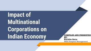 Impact of
Multinational
Corporations on
Indian Economy COMPILED AND PRESENTED
BY:
Ruchika Batra
MBA Hospital Management
 
