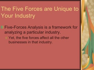 The Five Forces are Unique to
Your Industry
Five-Forces Analysis is a framework for
analyzing a particular industry.
Yet, the five forces affect all the other
businesses in that industry.
 