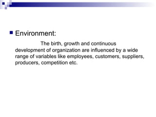  Environment:
The birth, growth and continuous
development of organization are influenced by a wide
range of variables like employees, customers, suppliers,
producers, competition etc.
 