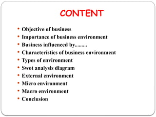 CONTENT
 Objective of business
 Importance of business environment
 Business influenced by.........
 Characteristics of business environment
 Types of environment
 Swot analysis diagram
 External environment
 Micro environment
 Macro environment
 Conclusion
 