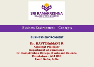 Business Environment - Concepts
Dr. KAVITHAMANI R
Assistant Professor
Department of Commerce
Sri Ramakrishna College of Arts and Science
Coimbatore - 641 006
Tamil Nadu, India
1
BUSINESS ENVIRONMENT
 