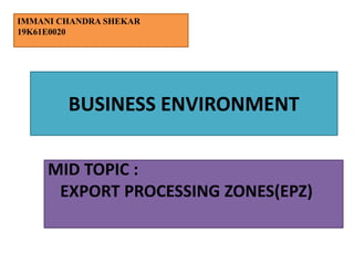 BUSINESS ENVIRONMENT
MID TOPIC :
EXPORT PROCESSING ZONES(EPZ)
IMMANI CHANDRA SHEKAR
19K61E0020
 