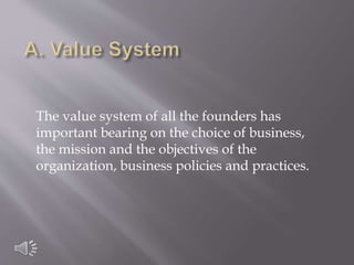 The value system of all the founders has
important bearing on the choice of business,
the mission and the objectives of the
organization, business policies and practices.
 