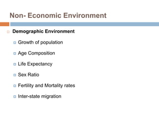 Non- Economic Environment 
 Demographic Environment 
 Growth of population 
 Age Composition 
 Life Expectancy 
 Sex Ratio 
 Fertility and Mortality rates 
 Inter-state migration 
 