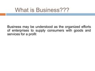 What is Business??? 
Business may be understood as the organized efforts 
of enterprises to supply consumers with goods and 
services for a profit 
 