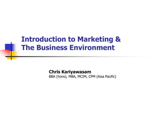 Introduction to Marketing &
The Business Environment
Chris Kariyawasam
BBA (hons), MBA, MCIM, CPM (Asia Pacific)
 