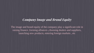 Company Image and Brand Equity
The image and brand equity of the company play a significant role in
raising finance ,forming alliances ,choosing dealers and suppliers,
launching new products, entering foreign markets , etc
11
 