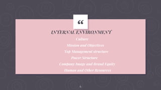 “
INTERNAL ENVIRONMENT
Culture
Mission and Objectives
Top Management structure
Power Structure
Company Image and Brand Equity
Human and Other Resources
6
 