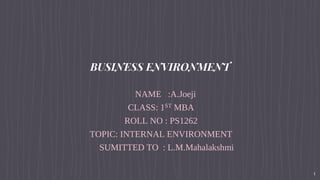 BUSINESS ENVIRONMENT
NAME :A.Joeji
CLASS: 1ST MBA
ROLL NO : PS1262
TOPIC: INTERNAL ENVIRONMENT
SUMITTED TO : L.M.Mahalakshmi
1
 
