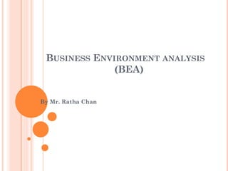 BUSINESS ENVIRONMENT ANALYSIS
              (BEA)


By Mr. Ratha Chan
 