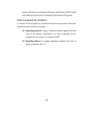 goods to the buyer in exchange for the price, and the buyer shall be ready
       and willing to pay the price in exchange for possession of the goods.”

TIME AS ESSENCE OF CONTRACT
A contract of sale of goods may stipulate the time for the payment of the price
and also the time for delivery of goods.

       (1) Regarding payment: “unless a different intention appears from the
            terms of the contract, stipulations as to time of payment are not
            deemed to be the essence of a contract of sale.”

       (2) Regarding delivery: as regards stipulation relating to the time of
            delivery of goods. (Sec.11).




                                       189
 