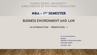 PONDICHERRY UNIVERSITY
DIRECTORATE OF DISTANCE EDUCATION
MBA – 1ST SEMESTER
BUSINESS ENVIRONMENT AND LAW
AN INTRODUCTION - PRESENTATION - 1
DR. YARLAGADDA SRINIVASULU
PROFESSOR
DEPARTMENT OF INTERNATIONAL BUSINESS
PONDICHERRY UNIVESITY
PUDUCHERRY - 605014
 