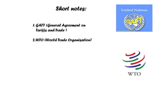 Short notes:
1. GATT (General Agreement on
Tariffs and Trade )
2.WTO (World Trade Organisation)
 