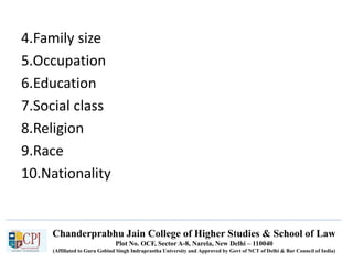 Chanderprabhu Jain College of Higher Studies & School of Law
Plot No. OCF, Sector A-8, Narela, New Delhi – 110040
(Affiliated to Guru Gobind Singh Indraprastha University and Approved by Govt of NCT of Delhi & Bar Council of India)
4.Family size
5.Occupation
6.Education
7.Social class
8.Religion
9.Race
10.Nationality
 