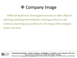  Company Image
While raising finance,formingjoint ventures orother alliances,
soliciting marketingintermediaries,enteringpurchase or sale
contracts, launchingnew products etc. the image of the company
mattersthe most.
 