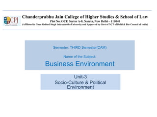 Chanderprabhu Jain College of Higher Studies & School of Law
Plot No. OCF, Sector A-8, Narela, New Delhi – 110040
(Affiliated to Guru Gobind Singh Indraprastha University and Approved by Govt of NCT of Delhi & Bar Council of India)
Semester: THIRD Semester(CAM)
Name of the Subject:
Business Environment
Unit-3
Socio-Culture & Political
Environment
 