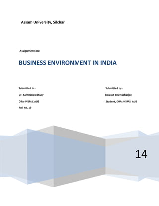 Assam University, Silchar
Assignment on:
14
BUSINESS ENVIRONMENT IN INDIA
Submitted to : Submitted by :
Dr. SamitChowdhury Biswajit Bhattacharjee
DBA-JNSMS, AUS Student, DBA-JNSMS, AUS
Roll no. 19
 