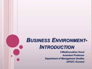 BUSINESS ENVIRONMENT-INTRODUCTION 
V.Madhusudhan Goud 
Assistant Professor 
Department of Management Studies 
GPCET, Kurnool 
 