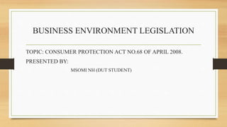 BUSINESS ENVIRONMENT LEGISLATION
TOPIC: CONSUMER PROTECTION ACT NO.68 OF APRIL 2008.
PRESENTED BY:
MSOMI NH (DUT STUDENT)
 