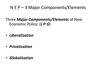 N E P – 3 Major Components/Elements
Three Major Components/Elements of New
Economic Policy: (L P G)
• Liberalisation
• Privatisation
• Globalisation
 