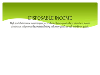DISPOSABLE INCOME
High level of disposable income is good for producing luxury goods.a large disparty in income
distribution will promote businesses dealing in luxury goods as well as inferior goods.
 