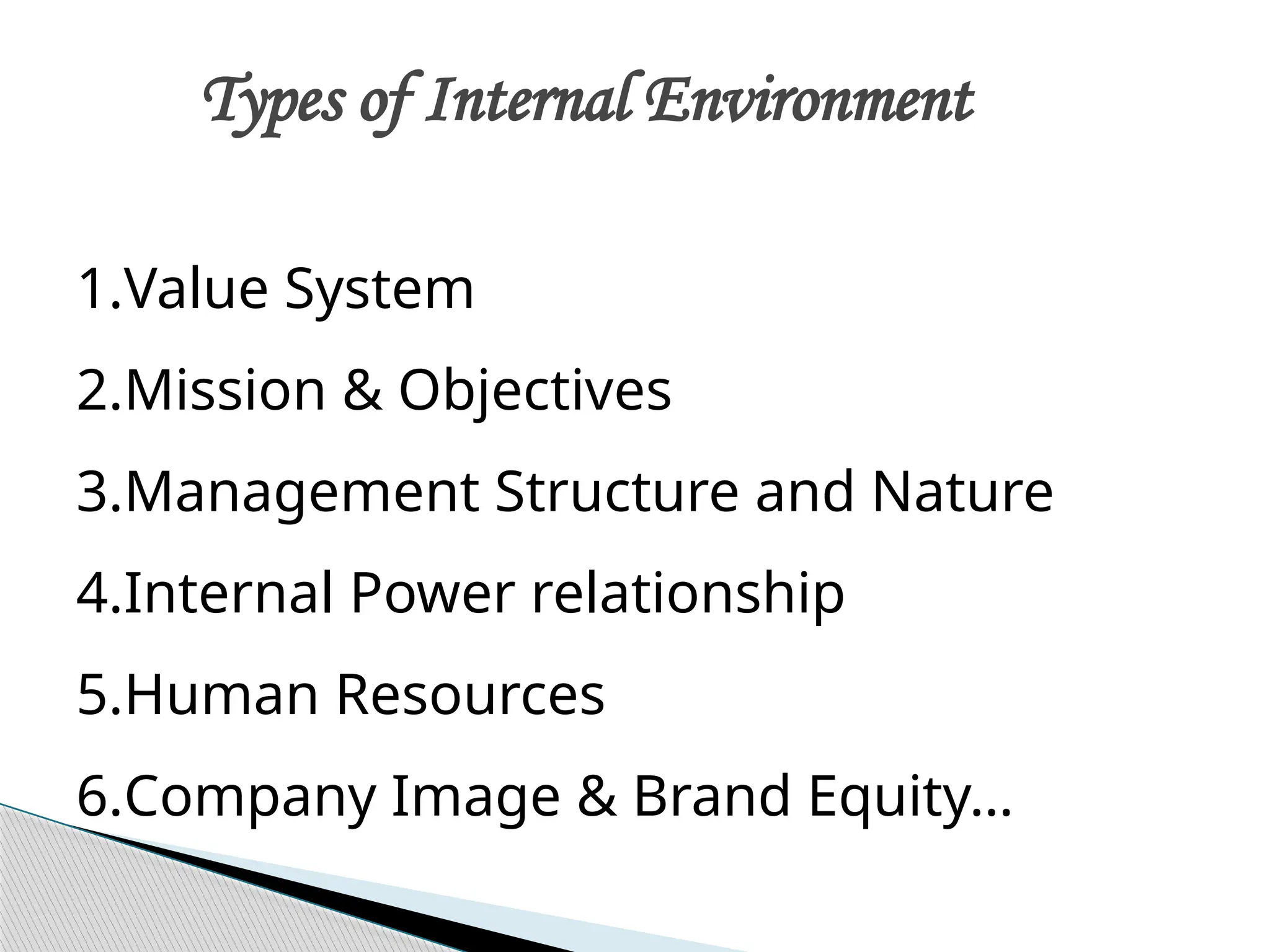 Types of Internal Environment
1.Value System
2.Mission & Objectives
3.Management Structure and Nature
4.Internal Power relationship
5.Human Resources
6.Company Image & Brand Equity…
 