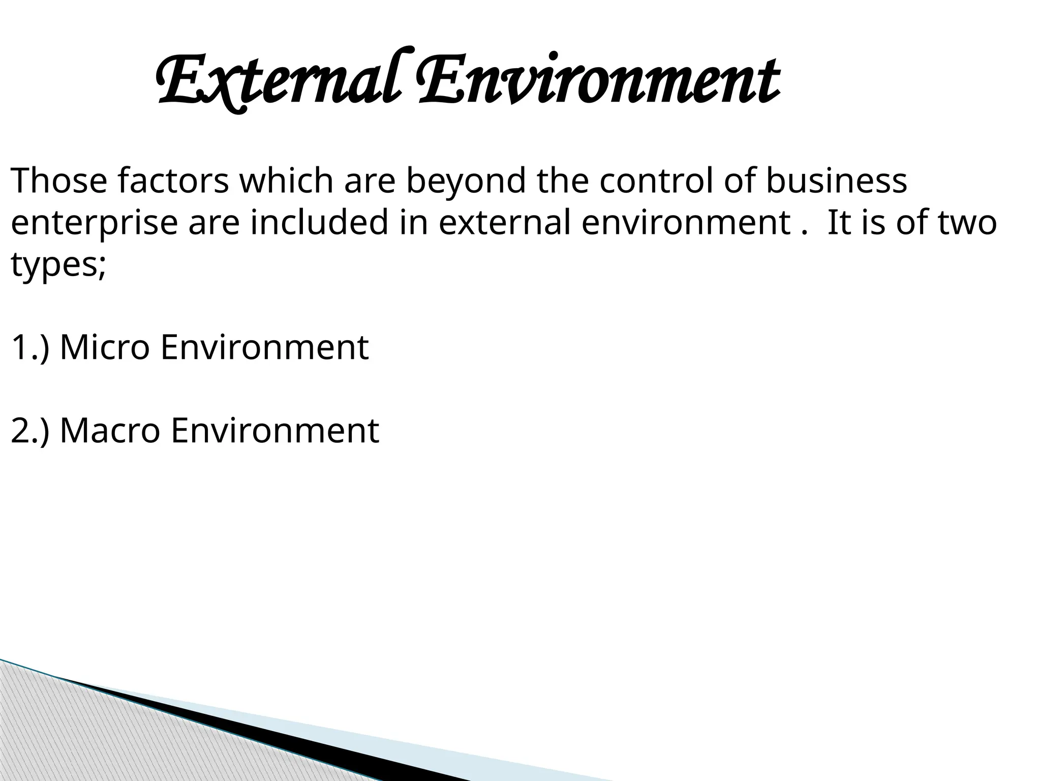 External Environment
Those factors which are beyond the control of business
enterprise are included in external environment . It is of two
types;
1.) Micro Environment
2.) Macro Environment
 