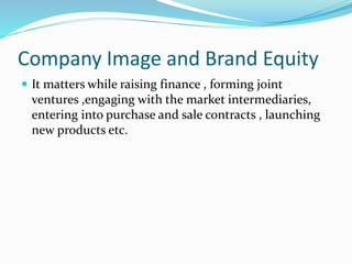 Company Image and Brand Equity
 It matters while raising finance , forming joint
ventures ,engaging with the market intermediaries,
entering into purchase and sale contracts , launching
new products etc.
 