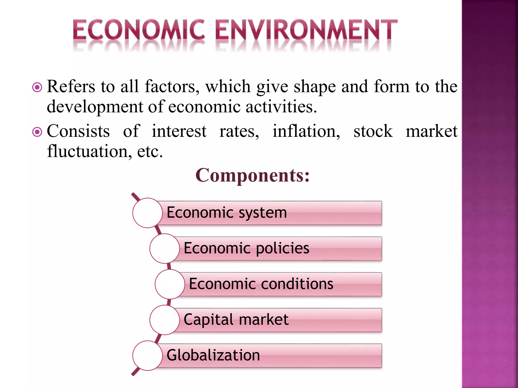  Refers to all factors, which give shape and form to the
development of economic activities.
 Consists of interest rates, inflation, stock market
fluctuation, etc.
Economic system
Economic policies
Economic conditions
Capital market
Globalization
Components:
 