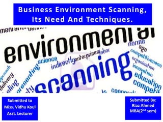 Business Environment Scanning,
Its Need And Techniques.

Submitted to
Miss. Vidhu Koul
Asst. Lecturer

Submitted By:
Riaz Ahmed
MBA(2nd sem)

 