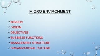 MICRO ENVIRONMENT
MISSION
 VISION
OBJECTIVES
BUSINESS FUNCTIONS

MANAGEMENT STRUCTURE
ORGANIZATIONAL CULTURE

 
