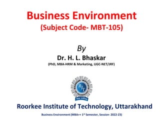 1
Business Environment
(Subject Code- MBT-105)
By
Dr. H. L. Bhaskar
(PhD, MBA-HRM & Marketing, UGC-NET/JRF)
Business Environment (MBA++ 1st Semester, Session- 2022-23)
Roorkee Institute of Technology, Uttarakhand
 