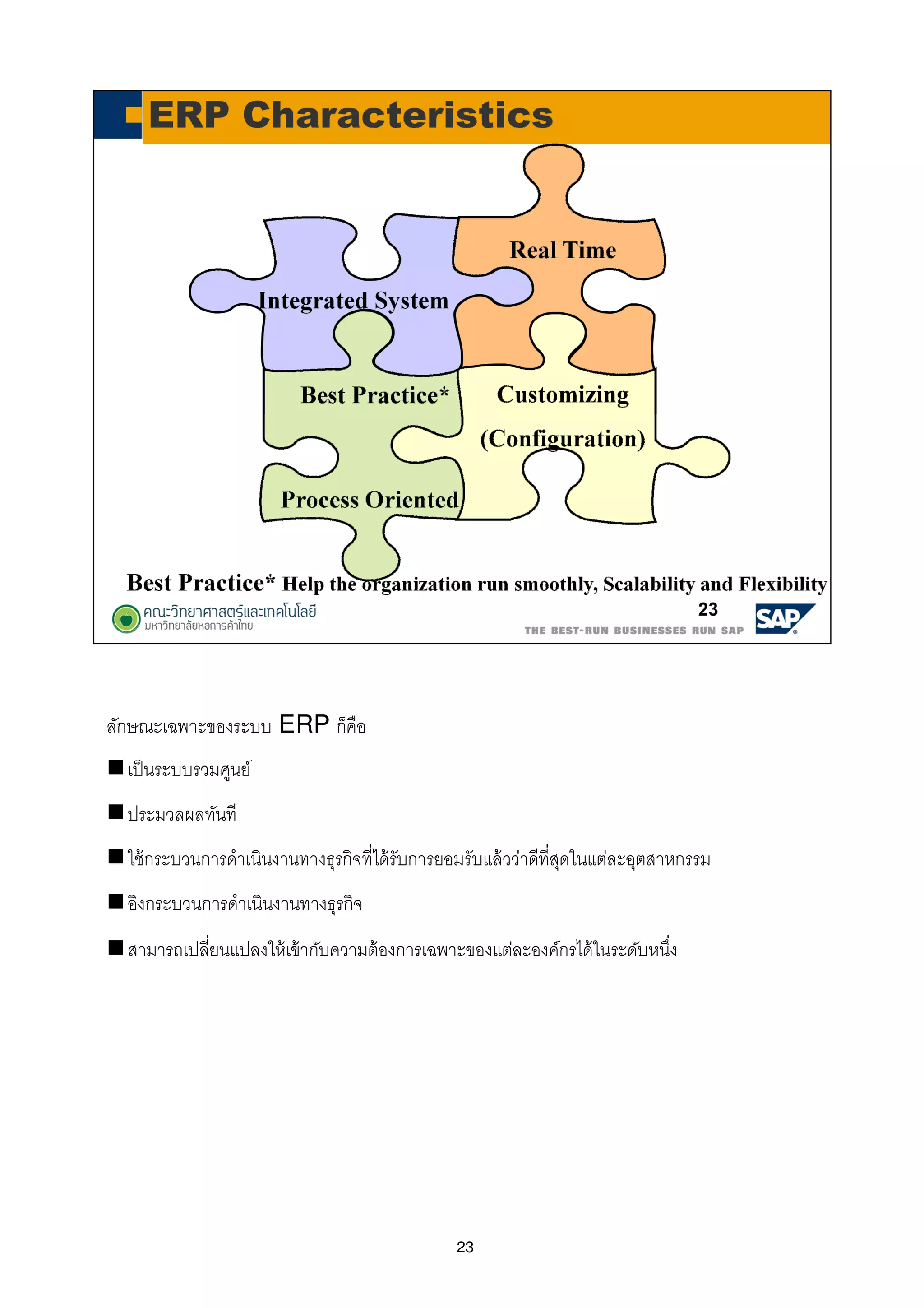 23
ลักษณะเฉพาะของระบบ ERP ก็คือ
เป็นระบบรวมศูนย์
ประมวลผลทันที
ใช้กระบวนการดําเนินงานทางธุรกิจทีได้รับการยอมรับแล้วว่าดีทีสุดในแต่ละอุตสาหกรรม
อิงกระบวนการดําเนินงานทางธุรกิจ
สามารถเปลียนแปลงให้เข้ากับความต้องการเฉพาะของแต่ละองค์กรได้ในระดับหนึง
 