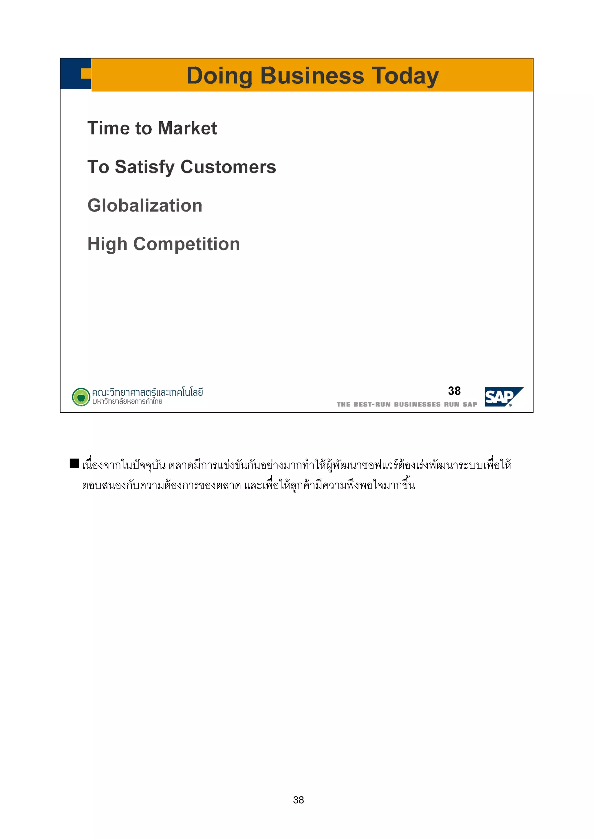 38
เนืองจากในปัจจุบัน ตลาดมีการแข่งขันกันอย่างมากทําให้ผู้พัฒนาซอฟแวร์ต้องเร่งพัฒนาระบบเพือให้
ตอบสนองกับความต้องการของตลาด และเพือให้ลูกค้ามีความพึงพอใจมากขึน
 