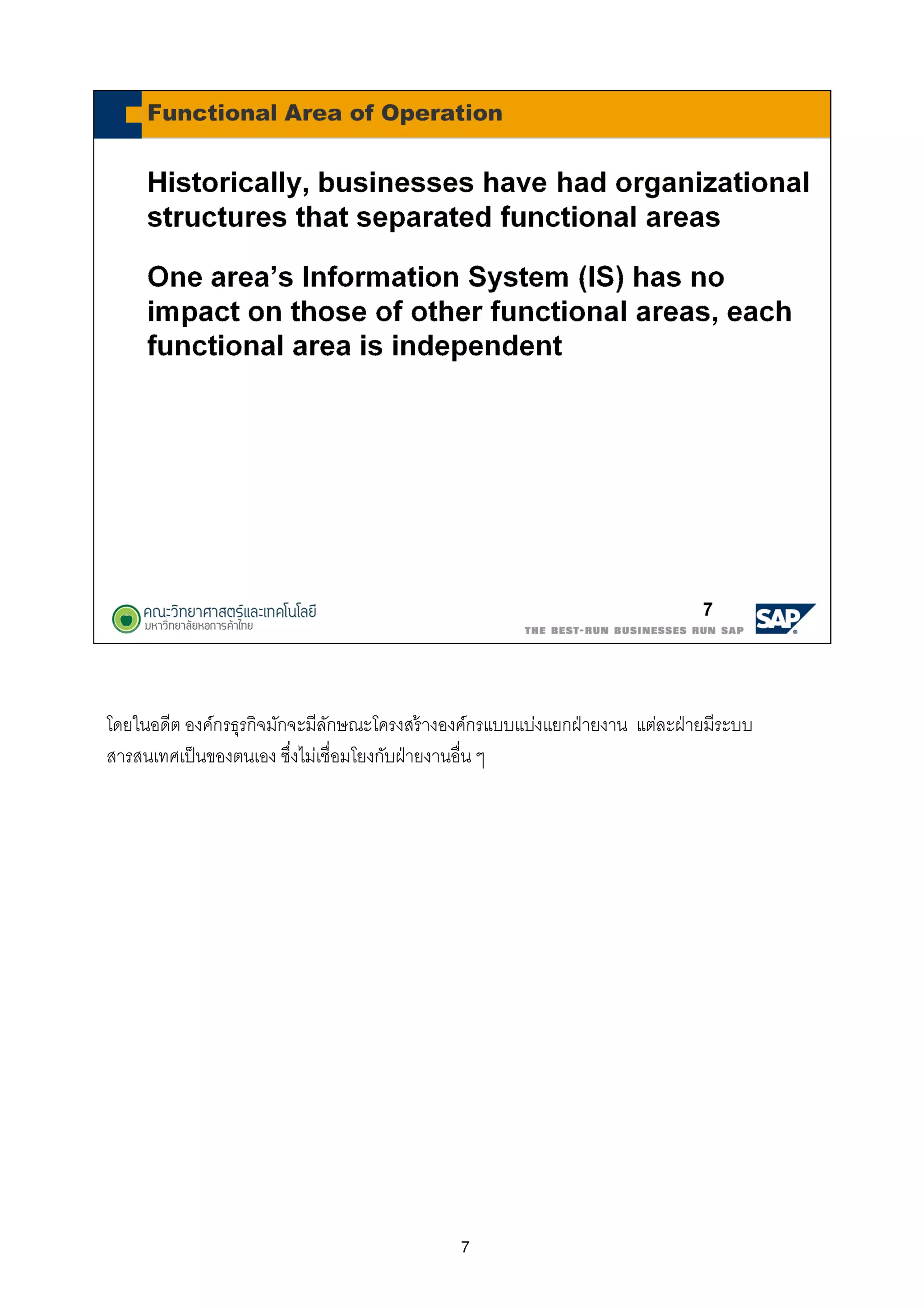 7
โดยในอดีต องค์กรธุรกิจมักจะมีลักษณะโครงสร้างองค์กรแบบแบ่งแยกฝ่ายงาน แต่ละฝ่ายมีระบบ
สารสนเทศเป็นของตนเอง ซึงไม่เชือมโยงกับฝ่ายงานอืน ๆ
 