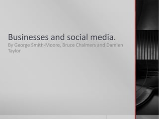 Businesses and social media.
By George Smith-Moore, Bruce Chalmers and Damien
Taylor
 
