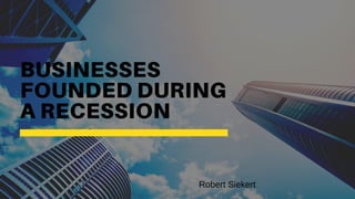 BUSINESSES
FOUNDED DURING
A RECESSION
Robert Siekert
 