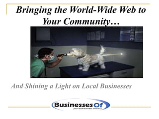 Bringing the World-Wide Web to
       Your Community…




And Shining a Light on Local Businesses
 
