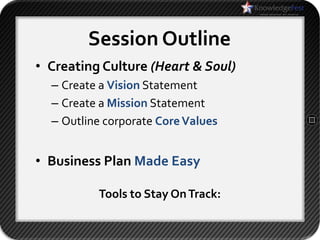 Session Outline
• Creating Culture (Heart & Soul)
  – Create a Vision Statement
  – Create a Mission Statement
  – Outline corporate Core Values


• Business Plan Made Easy

          Tools to Stay On Track:
 