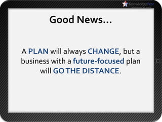Good News…

A PLAN will always CHANGE, but a
business with a future-focused plan
     will GO THE DISTANCE.
 