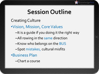 Session Outline
Creating Culture
•Vision, Mission, Core Values
  –It is a guide if you doing it the right way
  –All rowing in the same direction
  –Know who belongs on the BUS
  –Spot mistakes, cultural misfits
•Business Plan
  –Chart a course
 