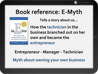 Book reference: E-Myth
             Tells a story about us…
        How the technician in the
        business branched out on her
        own and became the
        entrepreneur

Entrepreneur - Manager - Technician
Myth about owning your own business
 
