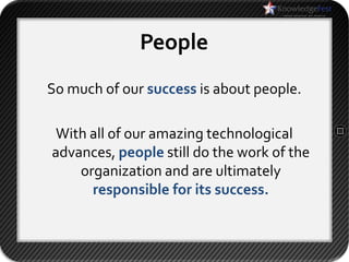 People
So much of our success is about people.

 With all of our amazing technological
advances, people still do the work of the
    organization and are ultimately
      responsible for its success.
 