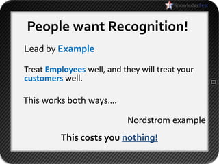 People want Recognition!
Lead by Example

Treat Employees well, and they will treat your
customers well.

This works both ways….

                            Nordstrom example
         This costs you nothing!
 