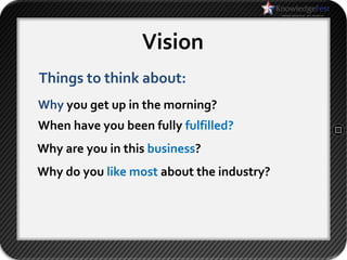 Vision
Things to think about:
Why you get up in the morning?
When have you been fully fulfilled?
Why are you in this business?
Why do you like most about the industry?
 