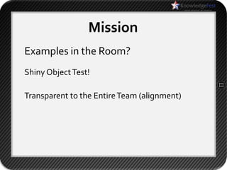 Mission
Examples in the Room?
Shiny Object Test!

Transparent to the Entire Team (alignment)
 