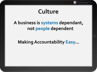 Culture
A business is systems dependant,
      not people dependent

 Making Accountability Easy…
 