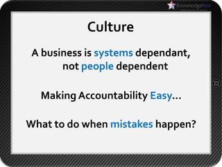 Culture
 A business is systems dependant,
       not people dependent

  Making Accountability Easy…

What to do when mistakes happen?
 